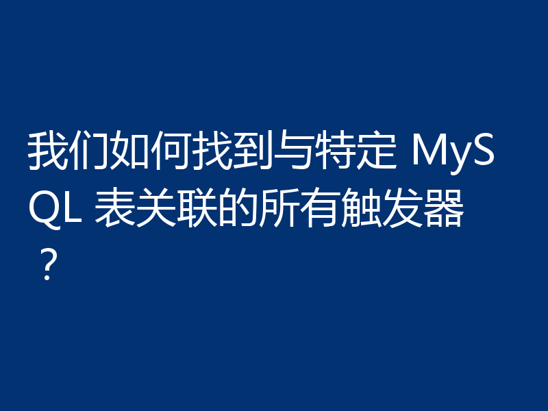 我们如何找到与特定 MySQL 表关联的所有触发器？