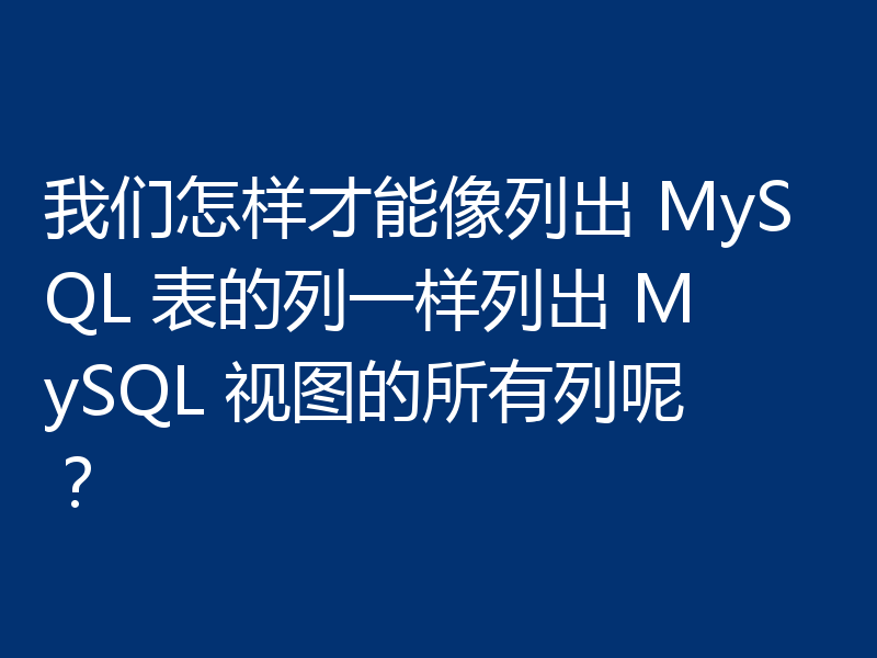 我们怎样才能像列出 MySQL 表的列一样列出 MySQL 视图的所有列呢？