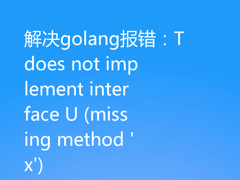 解决golang报错：T does not implement interface U (missing method 'x')