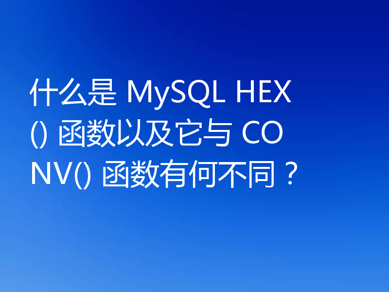 什么是 MySQL HEX() 函数以及它与 CONV() 函数有何不同？
