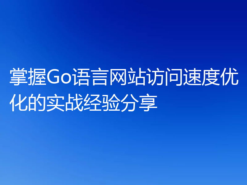 掌握Go语言网站访问速度优化的实战经验分享