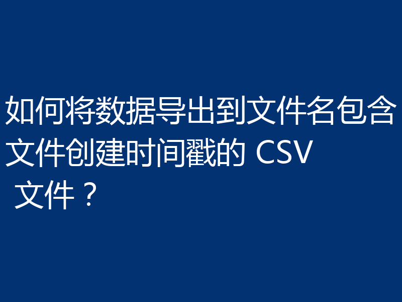 如何将数据导出到文件名包含文件创建时间戳的 CSV 文件？