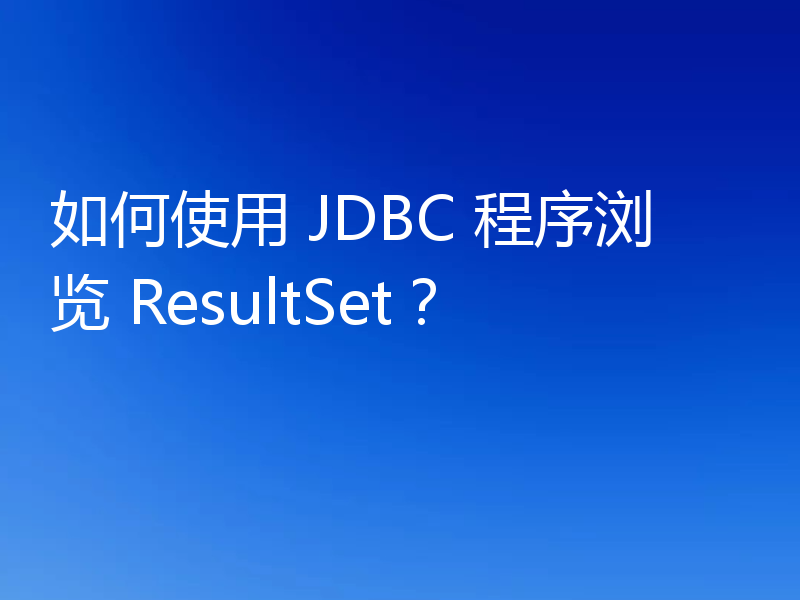 如何使用 JDBC 程序浏览 ResultSet？