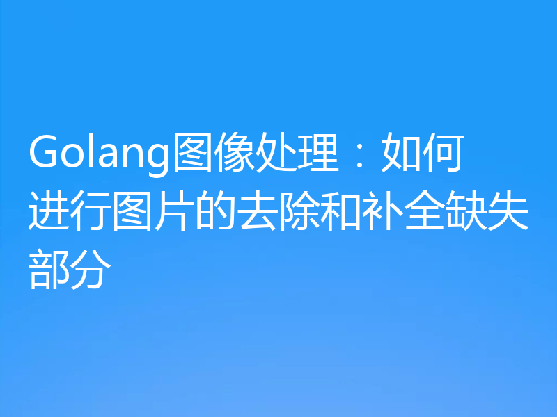 Golang图像处理：如何进行图片的去除和补全缺失部分