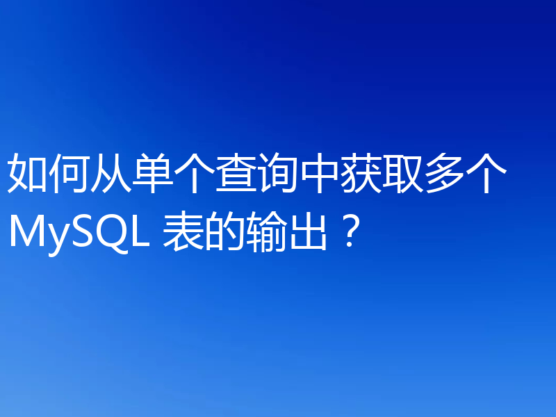 如何从单个查询中获取多个 MySQL 表的输出？