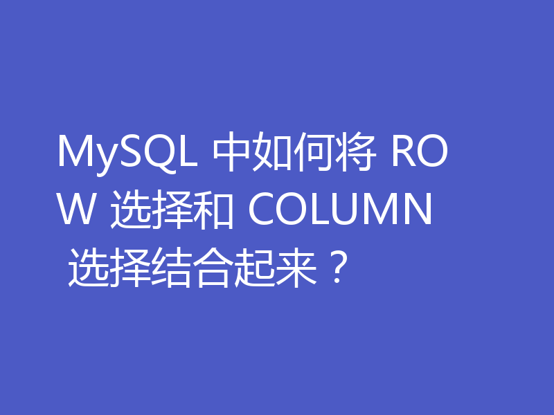 MySQL 中如何将 ROW 选择和 COLUMN 选择结合起来？
