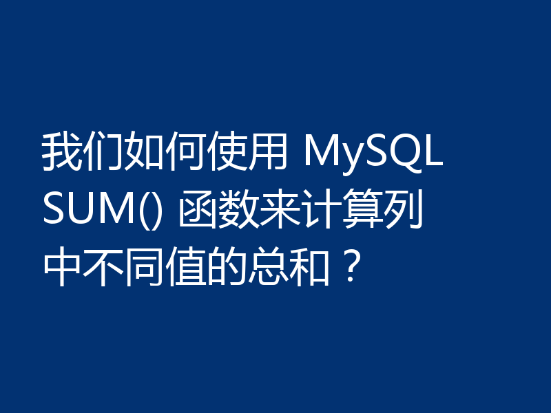 我们如何使用 MySQL SUM() 函数来计算列中不同值的总和？