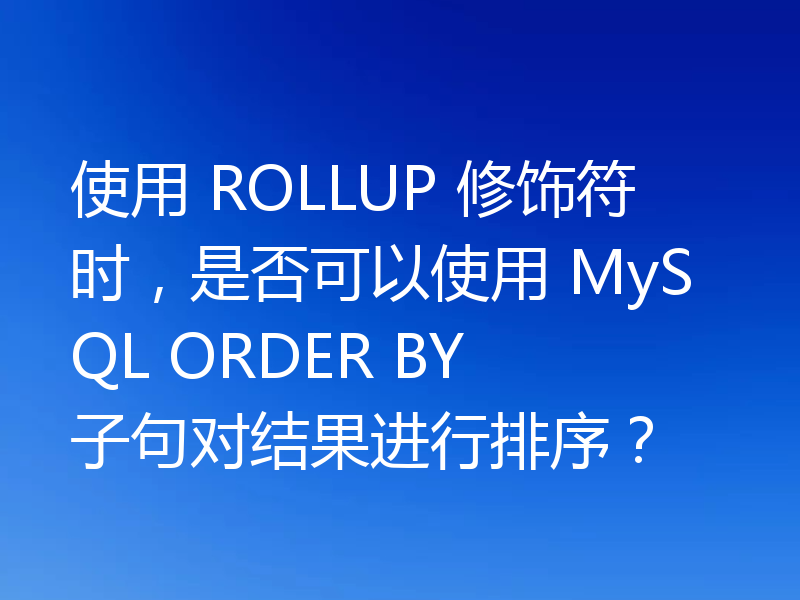 使用 ROLLUP 修饰符时，是否可以使用 MySQL ORDER BY 子句对结果进行排序？