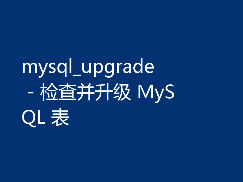 mysql_upgrade - 检查并升级 MySQL 表