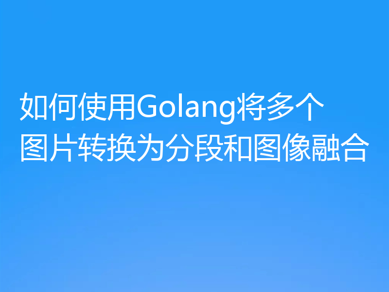 如何使用Golang将多个图片转换为分段和图像融合