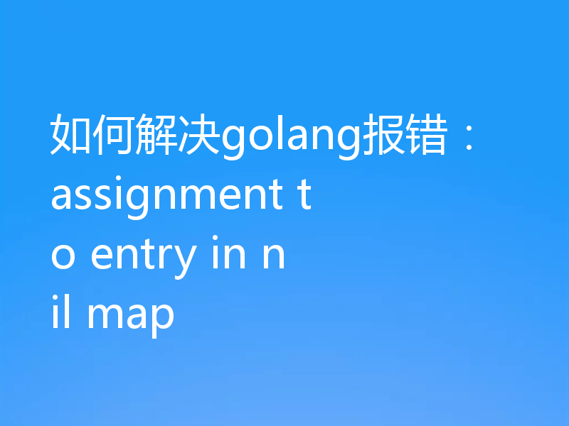 如何解决golang报错：assignment to entry in nil map