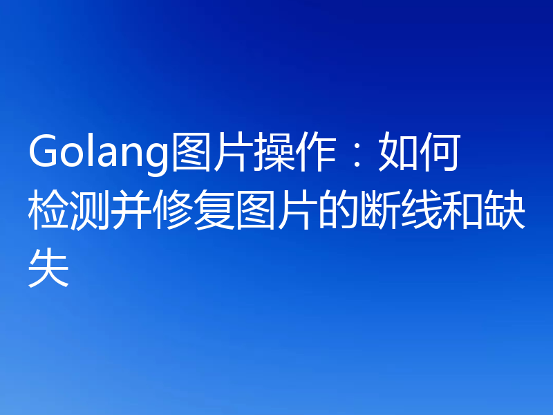 Golang图片操作：如何检测并修复图片的断线和缺失