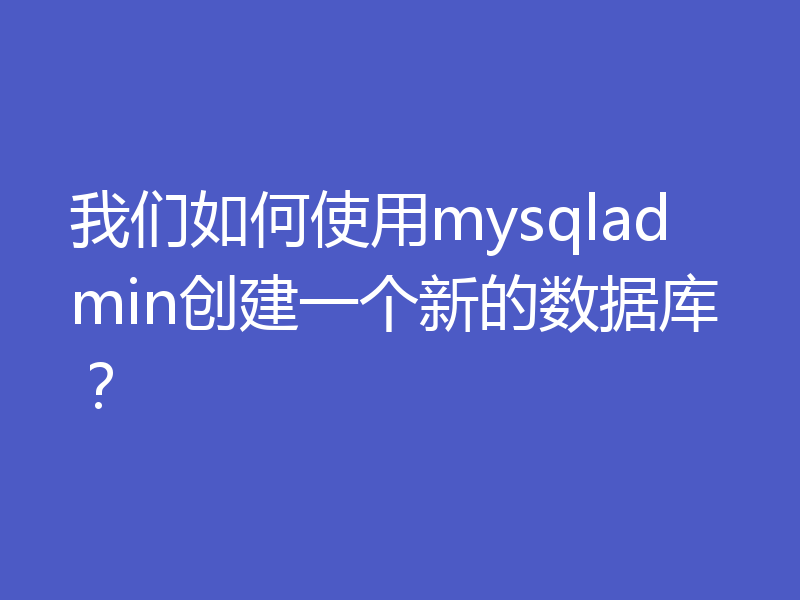 我们如何使用mysqladmin创建一个新的数据库？