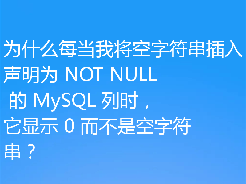 为什么每当我将空字符串插入声明为 NOT NULL 的 MySQL 列时，它显示 0 而不是空字符串？
