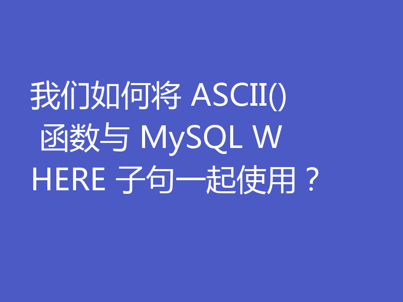 我们如何将 ASCII() 函数与 MySQL WHERE 子句一起使用？