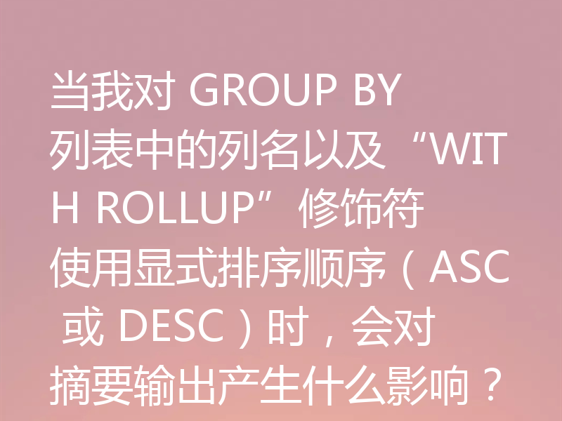 当我对 GROUP BY 列表中的列名以及“WITH ROLLUP”修饰符使用显式排序顺序（ASC 或 DESC）时，会对摘要输出产生什么影响？