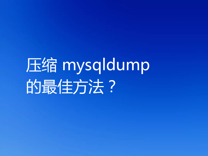 压缩 mysqldump 的最佳方法？