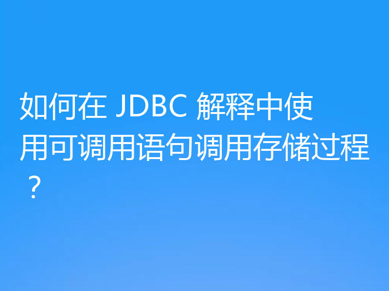 如何在 JDBC 解释中使用可调用语句调用存储过程？
