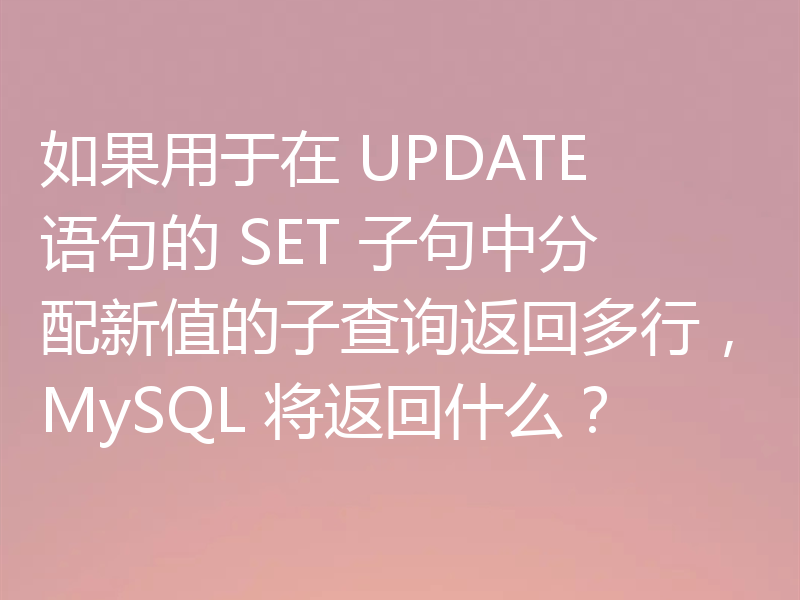如果用于在 UPDATE 语句的 SET 子句中分配新值的子查询返回多行，MySQL 将返回什么？