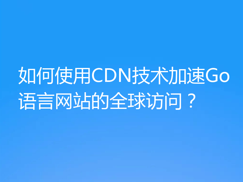如何使用CDN技术加速Go语言网站的全球访问？