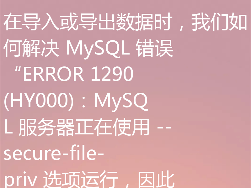 在导入或导出数据时，我们如何解决 MySQL 错误“ERROR 1290 (HY000)：MySQL 服务器正在使用 --secure-file-priv 选项运行，因此无法执行此语句”？