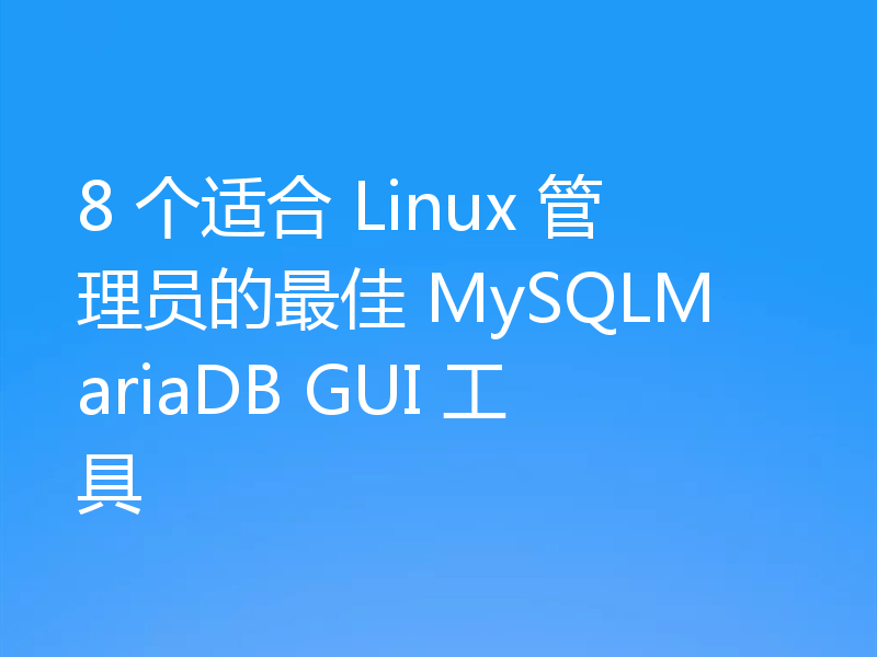 8 个适合 Linux 管理员的最佳 MySQLMariaDB GUI 工具