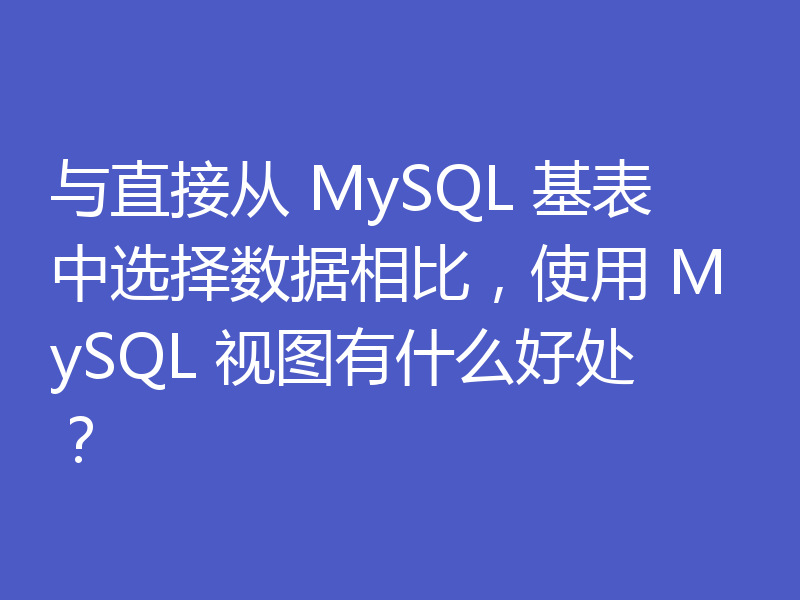 与直接从 MySQL 基表中选择数据相比，使用 MySQL 视图有什么好处？