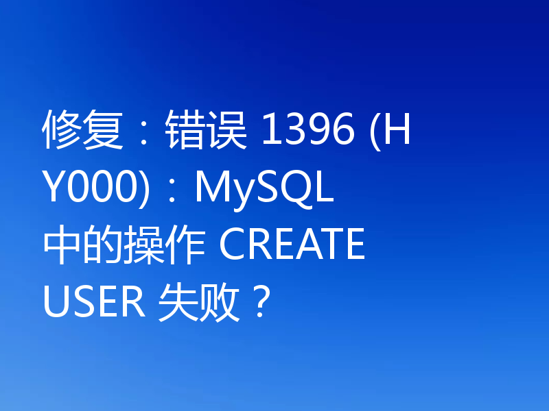 修复：错误 1396 (HY000)：MySQL 中的操作 CREATE USER 失败？
