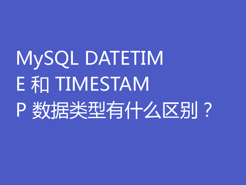 MySQL DATETIME 和 TIMESTAMP 数据类型有什么区别？