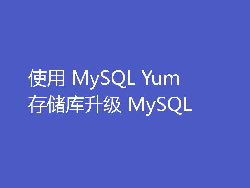 使用 MySQL Yum 存储库升级 MySQL