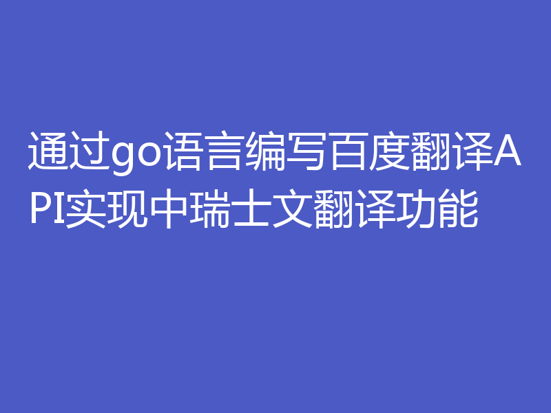 通过go语言编写百度翻译API实现中瑞士文翻译功能