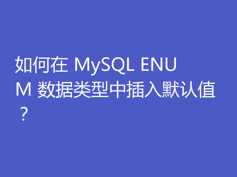 如何在 MySQL ENUM 数据类型中插入默认值？