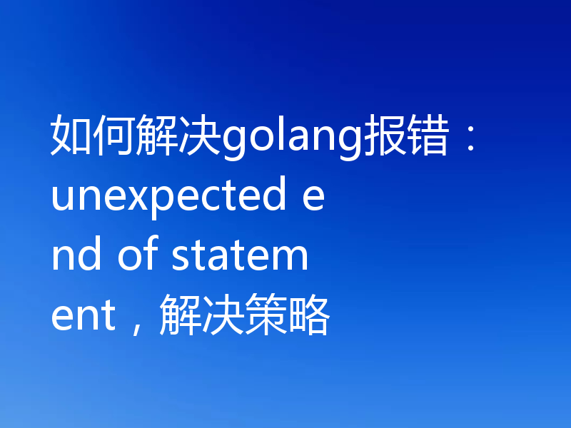 如何解决golang报错：unexpected end of statement，解决策略