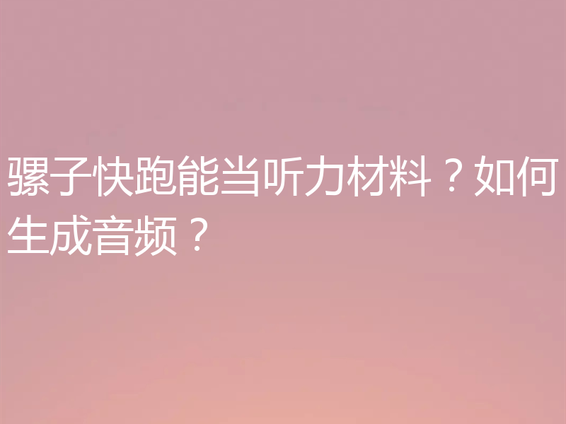 骡子快跑能当听力材料？如何生成音频？