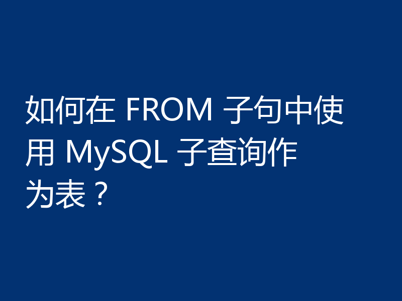 如何在 FROM 子句中使用 MySQL 子查询作为表？