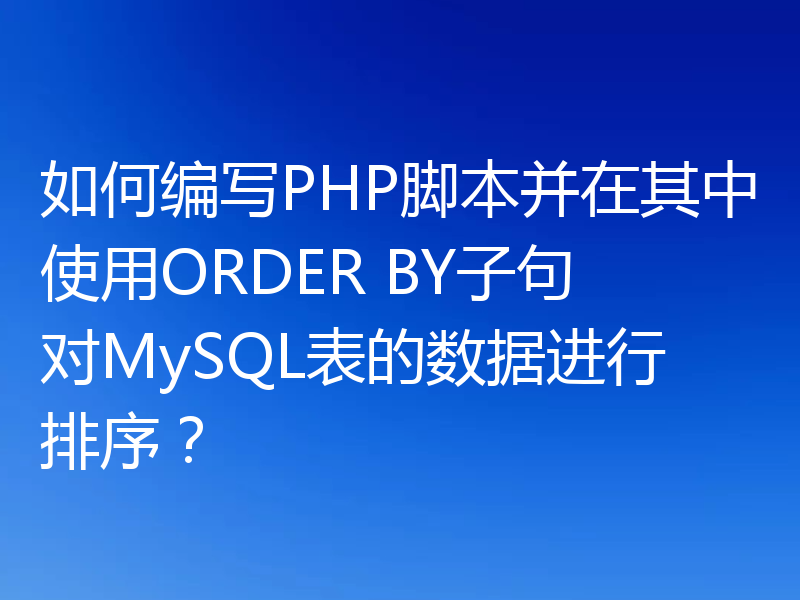 如何编写PHP脚本并在其中使用ORDER BY子句对MySQL表的数据进行排序？