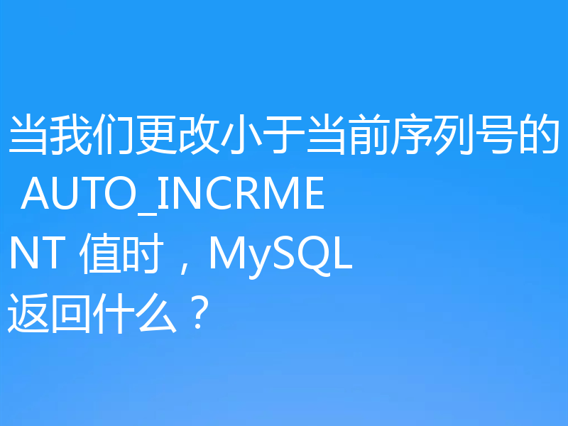 当我们更改小于当前序列号的 AUTO_INCRMENT 值时，MySQL 返回什么？