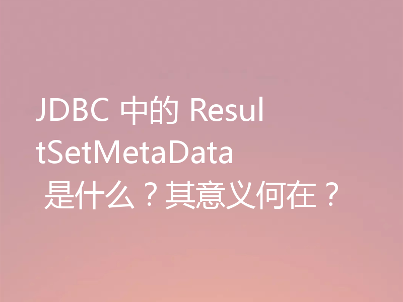 JDBC 中的 ResultSetMetaData 是什么？其意义何在？