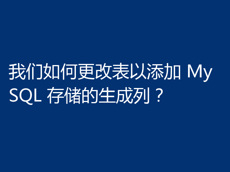我们如何更改表以添加 MySQL 存储的生成列？
