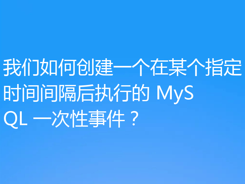 我们如何创建一个在某个指定时间间隔后执行的 MySQL 一次性事件？