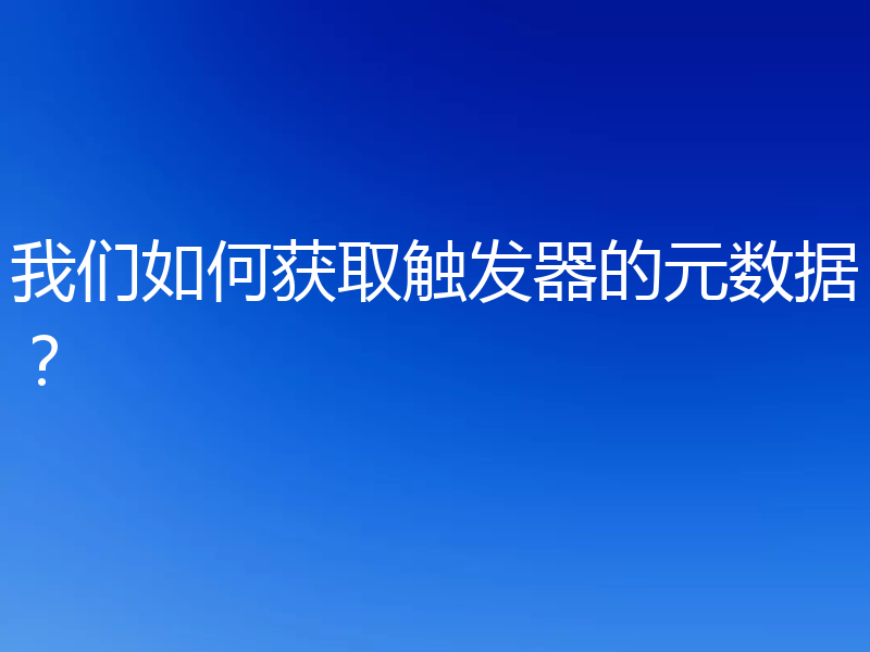 我们如何获取触发器的元数据？