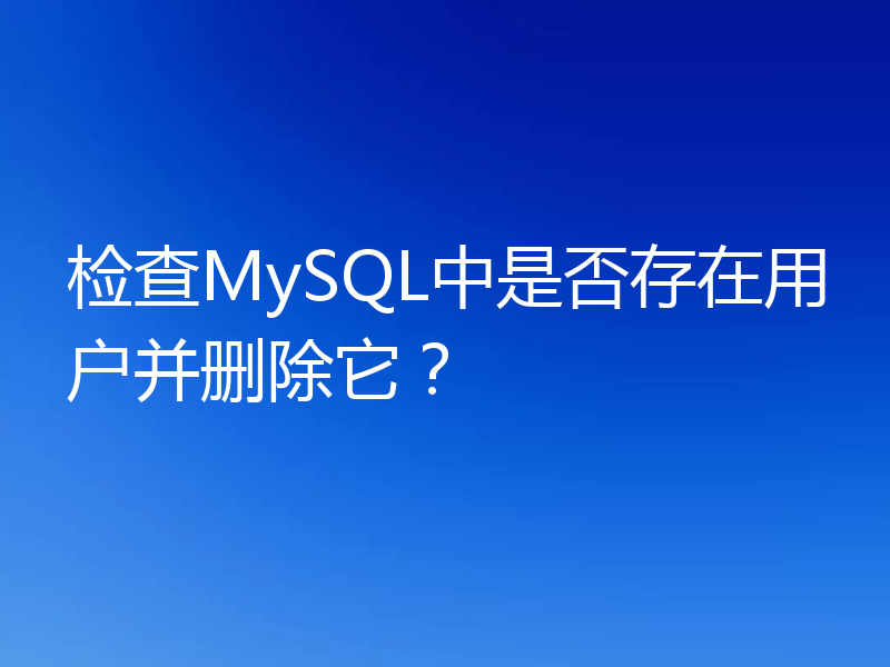 检查MySQL中是否存在用户并删除它？