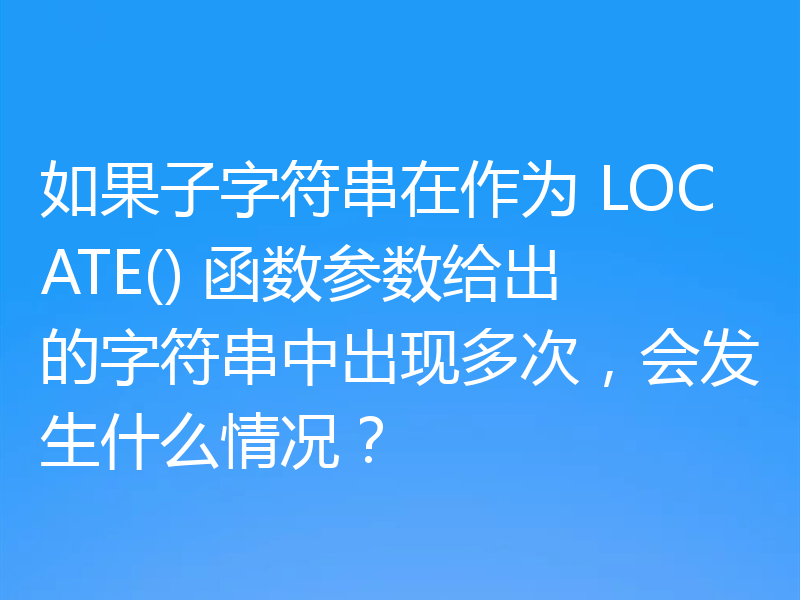 如果子字符串在作为 LOCATE() 函数参数给出的字符串中出现多次，会发生什么情况？