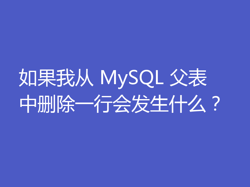 如果我从 MySQL 父表中删除一行会发生什么？