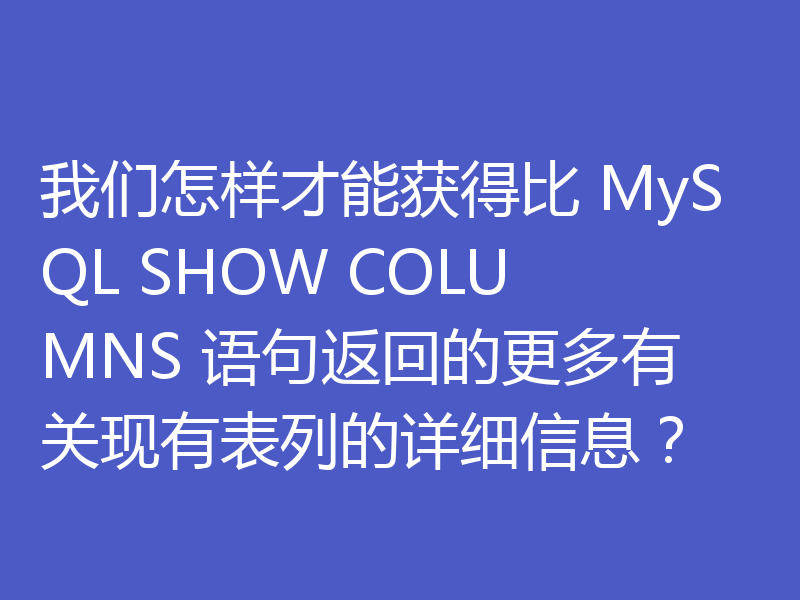 我们怎样才能获得比 MySQL SHOW COLUMNS 语句返回的更多有关现有表列的详细信息？