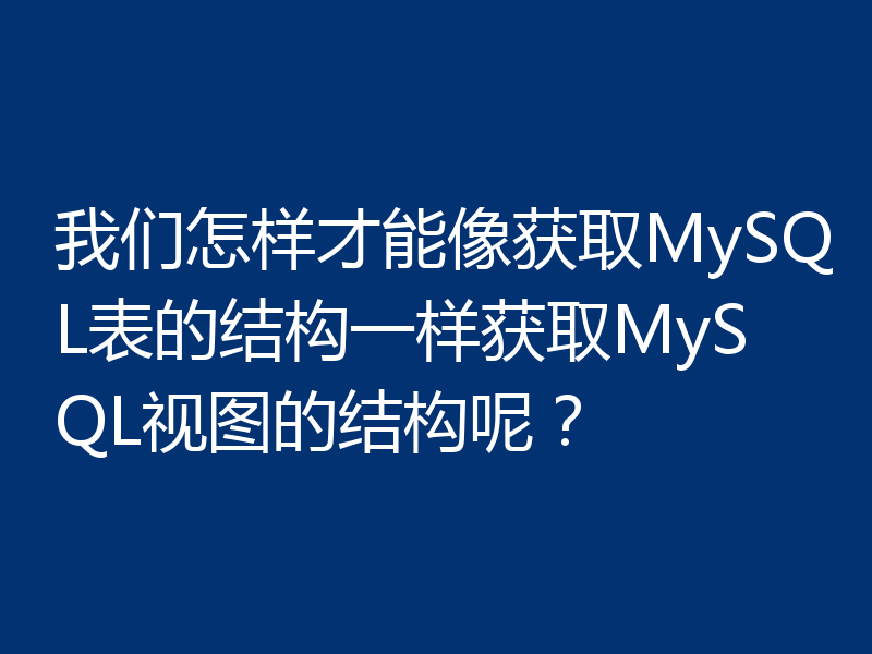 我们怎样才能像获取MySQL表的结构一样获取MySQL视图的结构呢？