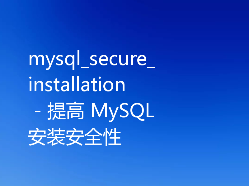 mysql_secure_installation - 提高 MySQL 安装安全性