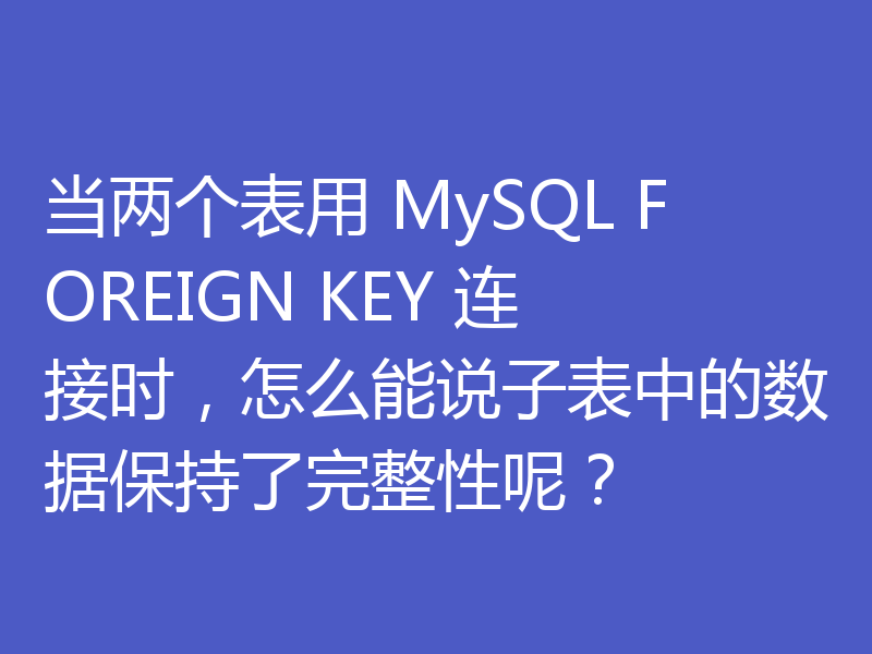 当两个表用 MySQL FOREIGN KEY 连接时，怎么能说子表中的数据保持了完整性呢？