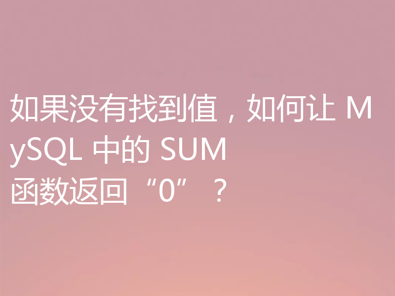 如果没有找到值，如何让 MySQL 中的 SUM 函数返回“0”？