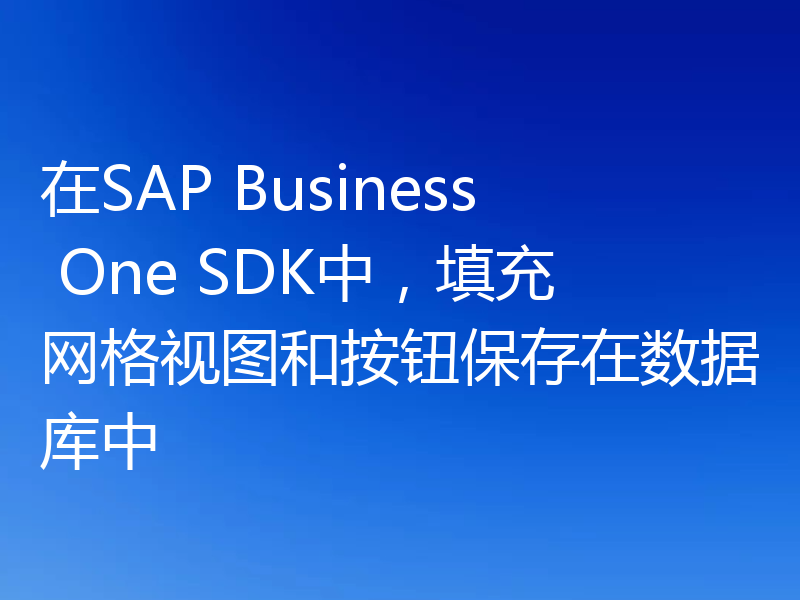 在SAP Business One SDK中，填充网格视图和按钮保存在数据库中